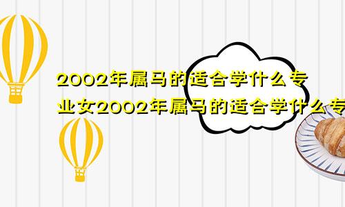 2002年属马的适合学什么专业女2002年属马的适合学什么专业男孩