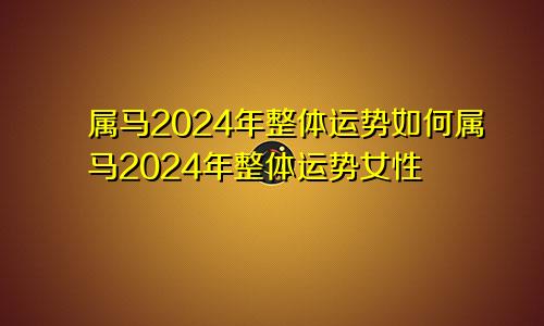 属马2024年整体运势如何属马2024年整体运势女性