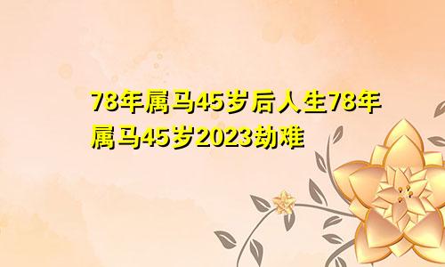 78年属马45岁后人生78年属马45岁2023劫难