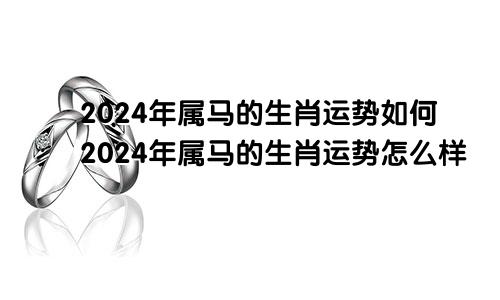 2024年属马的生肖运势如何2024年属马的生肖运势怎么样