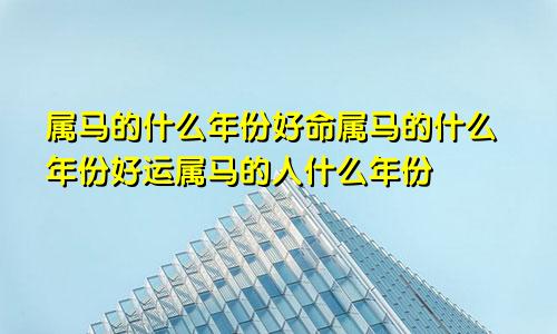 属马的什么年份好命属马的什么年份好运属马的人什么年份