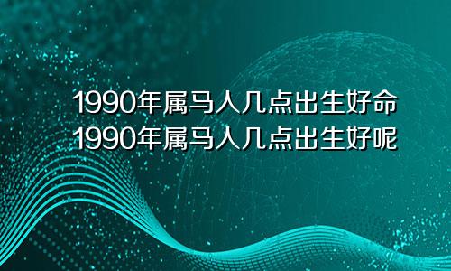 1990年属马人几点出生好命1990年属马人几点出生好呢