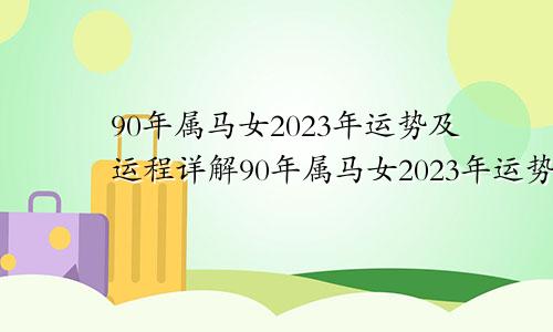 90年属马女2023年运势及运程详解90年属马女2023年运势和财运怎么样