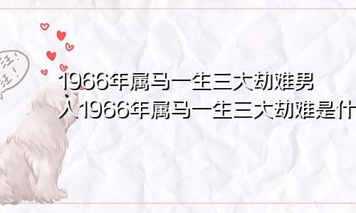 1966年属马一生三大劫难男人1966年属马一生三大劫难是什么