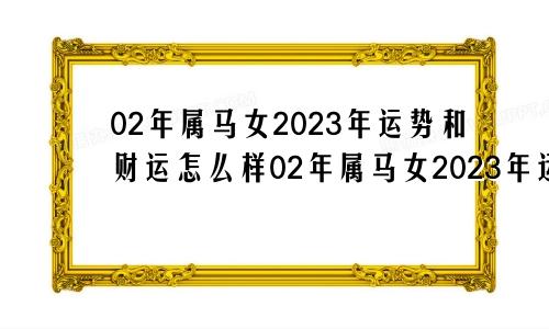 02年属马女2023年运势和财运怎么样02年属马女2023年运势及运程