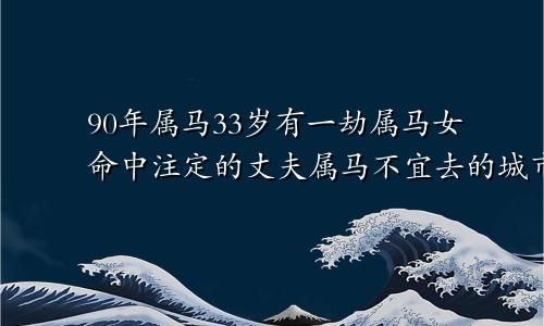 90年属马33岁有一劫属马女命中注定的丈夫属马不宜去的城市