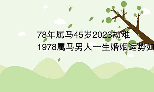 78年属马45岁2023劫难1978属马男人一生婚姻运势如何