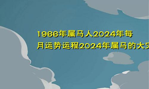 1966年属马人2024年每月运势运程2024年属马的大灾之年