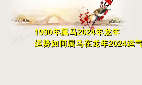 1990年属马2024年龙年运势如何属马在龙年2024运气