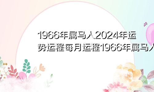 1966年属马人2024年运势运程每月运程1966年属马人2024年运势运程女