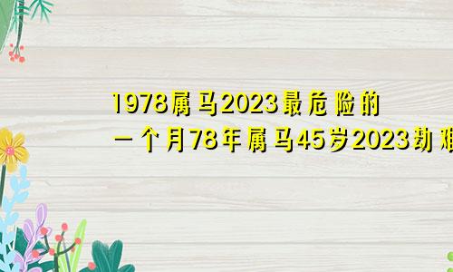 1978属马2023最危险的一个月78年属马45岁2023劫难