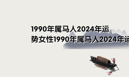 1990年属马人2024年运势女性1990年属马人2024年运势及运程