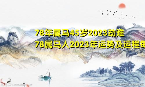 78年属马45岁2023劫难78属马人2023年运势及运程每月运程