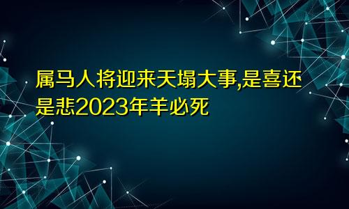 属马人将迎来天塌大事,是喜还是悲2023年羊必死