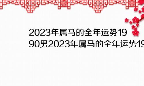 2023年属马的全年运势1990男2023年属马的全年运势1990女