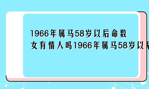 1966年属马58岁以后命数女有情人吗1966年属马58岁以后命数-属马-国学梦