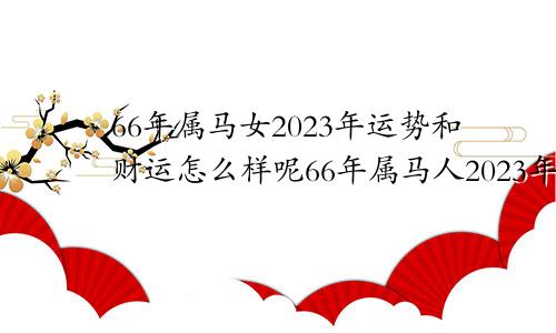 66年属马女2023年运势和财运怎么样呢66年属马人2023年运势及运程