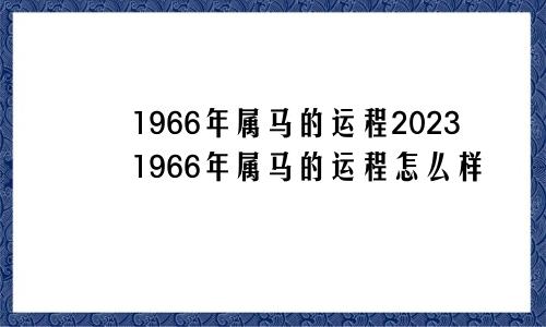 1966年属马的运程20231966年属马的运程怎么样