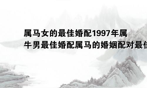 属马女的最佳婚配1997年属牛男最佳婚配属马的婚姻配对最佳