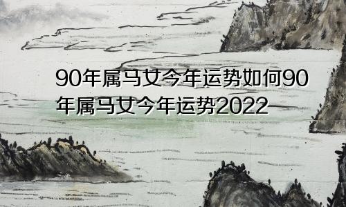 90年属马女今年运势如何90年属马女今年运势2022