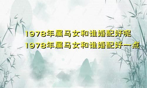 1978年属马女和谁婚配好呢1978年属马女和谁婚配好一点