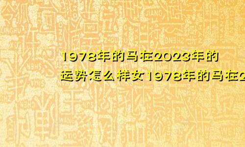 1978年的马在2023年的运势怎么样女1978年的马在2024年的运势怎么样