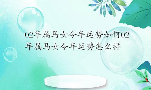 02年属马女今年运势如何02年属马女今年运势怎么样