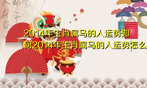 2014年生肖属马的人运势如何2014年生肖属马的人运势怎么样