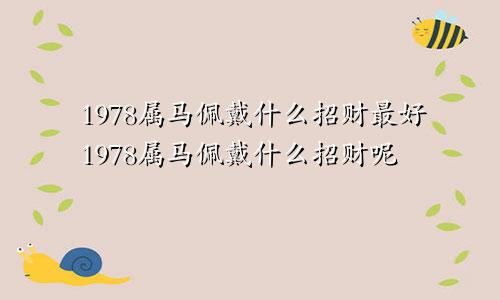 1978属马佩戴什么招财最好1978属马佩戴什么招财呢