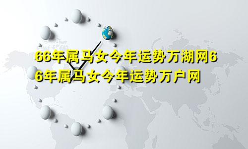 66年属马女今年运势万湖网66年属马女今年运势万户网