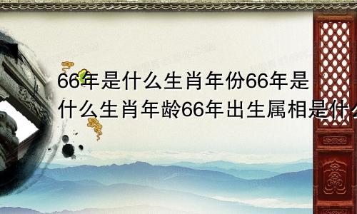 66年是什么生肖年份66年是什么生肖年龄66年出生属相是什么?