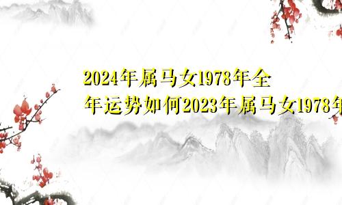 2024年属马女1978年全年运势如何2023年属马女1978年全年运势如何仆