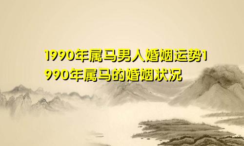 1990年属马男人婚姻运势1990年属马的婚姻状况