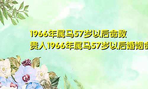 1966年属马57岁以后命数贵人1966年属马57岁以后婚姻命数