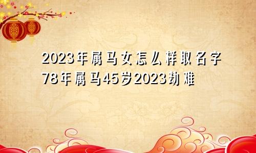 2023年属马女怎么样取名字78年属马45岁2023劫难