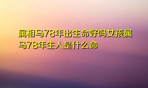 属相马78年出生命好吗女孩属马78年生人是什么命