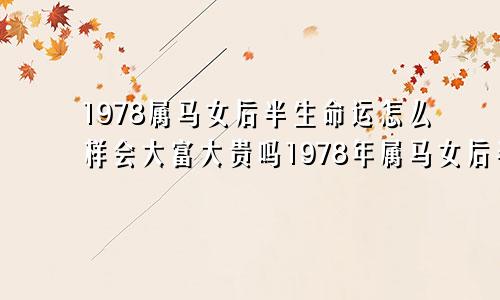 1978属马女后半生命运怎么样会大富大贵吗1978年属马女后半生运势