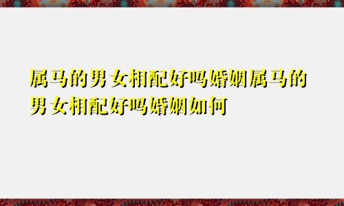 属马的男女相配好吗婚姻属马的男女相配好吗婚姻如何