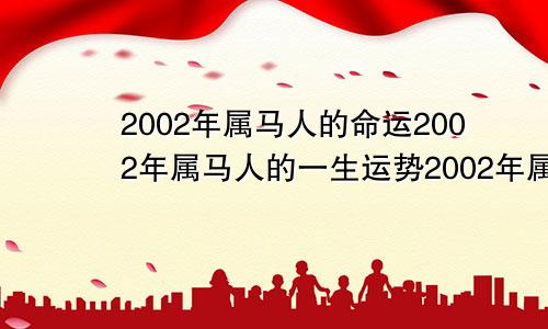 2002年属马人的命运2002年属马人的一生运势2002年属马的命运