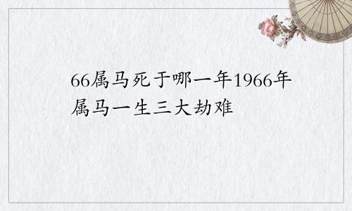 66属马死于哪一年1966年属马一生三大劫难