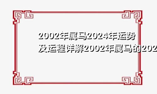 2002年属马2024年运势及运程详解2002年属马的2024年运势怎么样