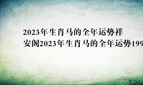 2023年生肖马的全年运势祥安阁2023年生肖马的全年运势1990年出生的