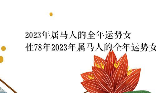 2023年属马人的全年运势女性78年2023年属马人的全年运势女性1978