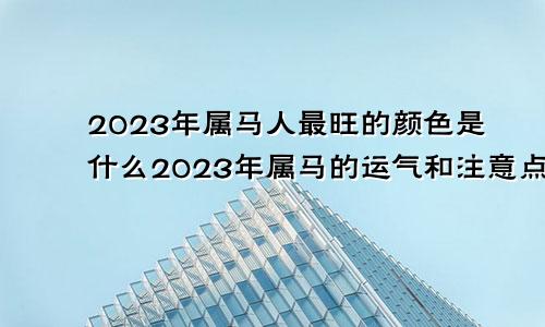 2023年属马人最旺的颜色是什么2023年属马的运气和注意点什么