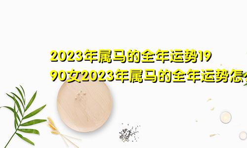 2023年属马的全年运势1990女2023年属马的全年运势怎么样