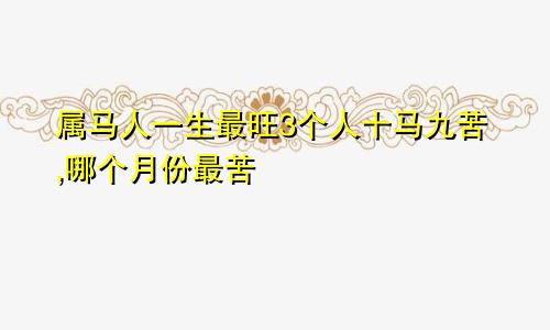 属马人一生最旺3个人十马九苦,哪个月份最苦