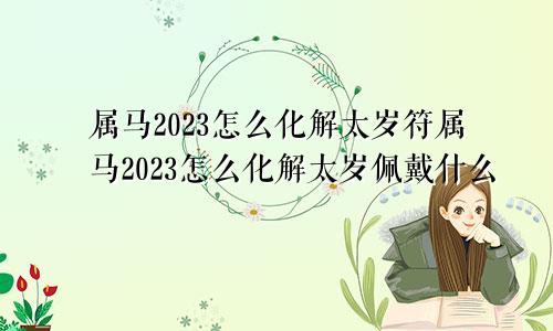 属马2023怎么化解太岁符属马2023怎么化解太岁佩戴什么