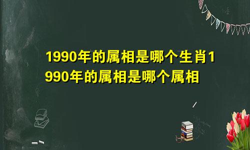 1990年的属相是哪个生肖1990年的属相是哪个属相