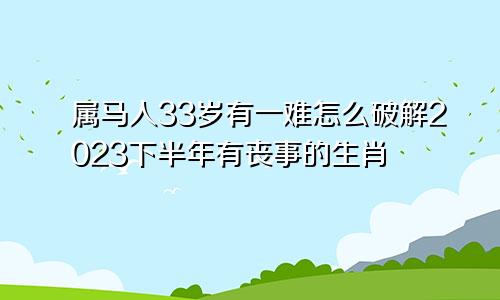 属马人33岁有一难怎么破解2023下半年有丧事的生肖