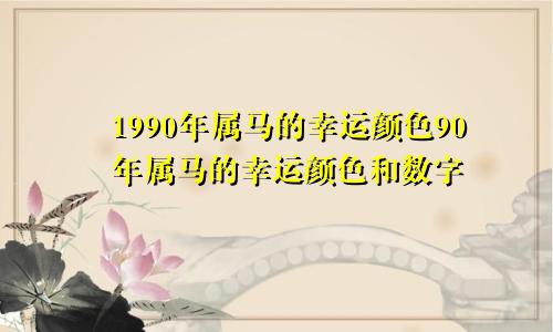 1990年属马的幸运颜色90年属马的幸运颜色和数字